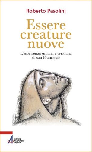 Essere creature nuove - L&rsquo;esperienza umana e cristiana di san Francesco