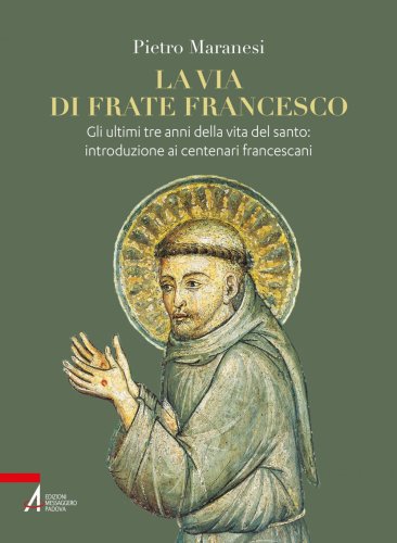 La via di frate Francesco - Gli ultimi tre anni della vita del santo: introduzione ai centenari francescani