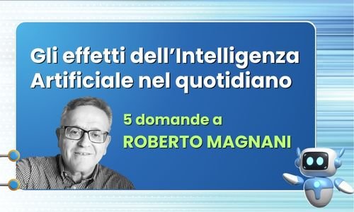 Cinque domande a Roberto Magnani | Gli effetti dell’Intelligenza Artificiale nel quotidiano